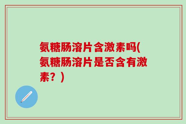 氨糖肠溶片含激素吗(氨糖肠溶片是否含有激素？)