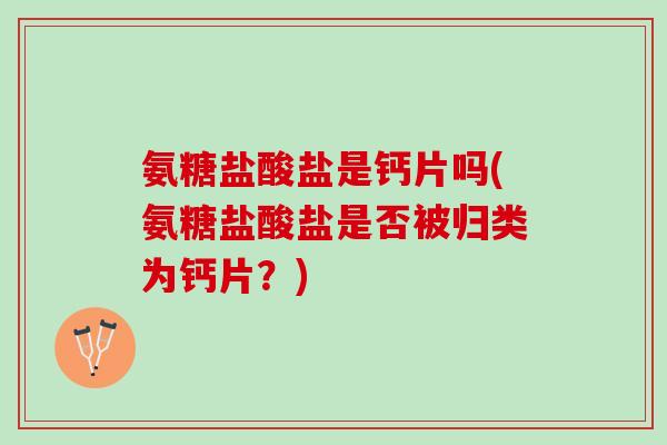 氨糖盐酸盐是钙片吗(氨糖盐酸盐是否被归类为钙片？)