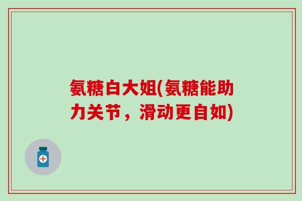 氨糖白大姐(氨糖能助力关节，滑动更自如)