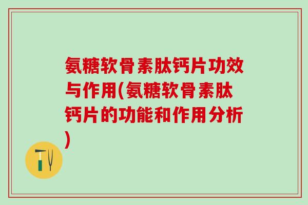 氨糖软骨素肽钙片功效与作用(氨糖软骨素肽钙片的功能和作用分析)