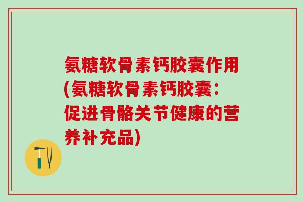氨糖软骨素钙胶囊作用(氨糖软骨素钙胶囊：促进骨骼关节健康的营养补充品)