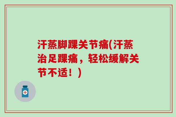 汗蒸脚踝关节痛(汗蒸治足踝痛，轻松缓解关节不适！)