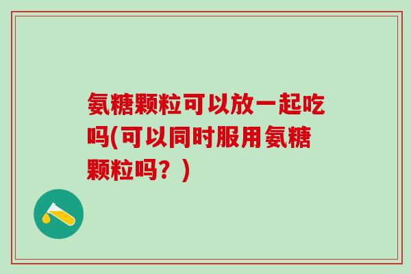 氨糖颗粒可以放一起吃吗(可以同时服用氨糖颗粒吗？)