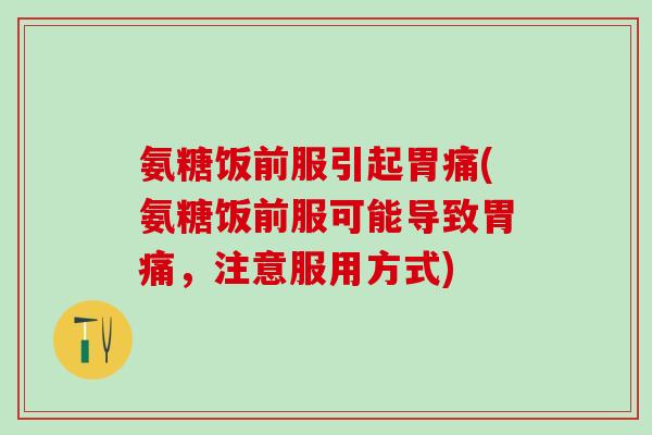 氨糖饭前服引起胃痛(氨糖饭前服可能导致胃痛，注意服用方式)