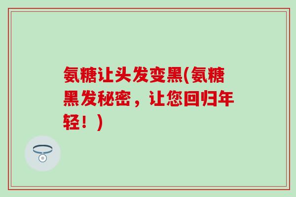 氨糖让头发变黑(氨糖黑发秘密,让您回归年轻!) 氨糖让头发变黑(氨糖黑发秘密,让您回归年轻!)