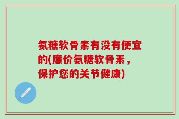 氨糖软骨素有没有便宜的(廉价氨糖软骨素,保护您的关节健康) 氨糖软骨素有没有便宜的(廉价氨糖软骨素,保护您的关节健康)