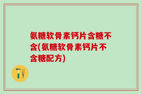 氨糖软骨素钙片含糖不含(氨糖软骨素钙片不含糖配方)