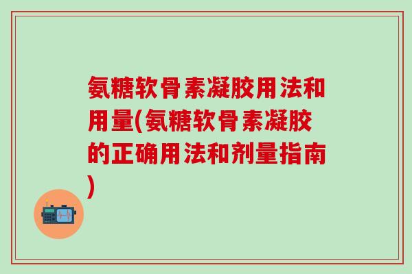 氨糖软骨素凝胶用法和用量(氨糖软骨素凝胶的正确用法和剂量指南)