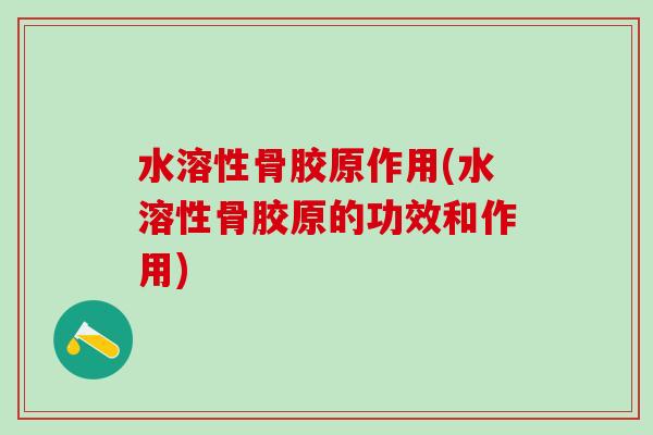 水溶性骨胶原作用(水溶性骨胶原的功效和作用)