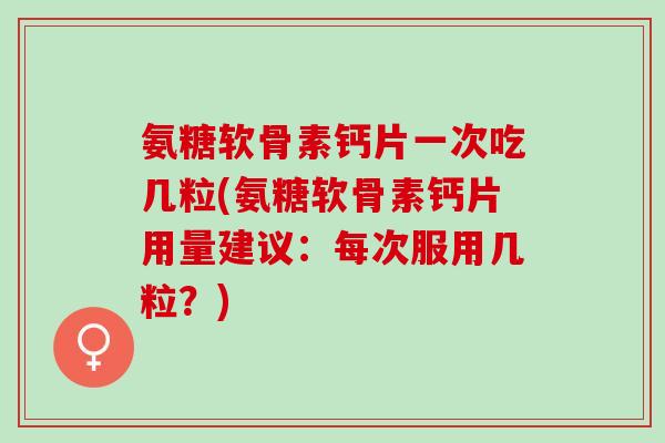 氨糖软骨素钙片一次吃几粒(氨糖软骨素钙片用量建议：每次服用几粒？)