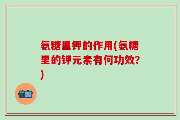 氨糖里钾的作用(氨糖里的钾元素有何功效？)