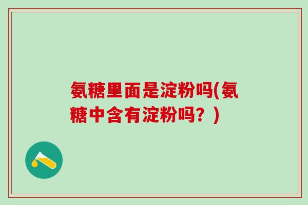 氨糖里面是淀粉吗(氨糖中含有淀粉吗？)