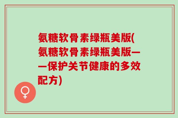氨糖软骨素绿瓶美版(氨糖软骨素绿瓶美版——保护关节健康的多效配方)
