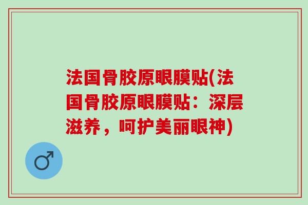 法国骨胶原眼膜贴(法国骨胶原眼膜贴：深层滋养，呵护美丽眼神)