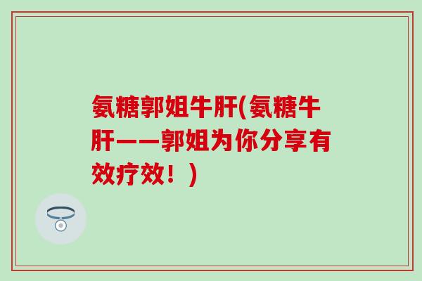 氨糖郭姐牛肝(氨糖牛肝——郭姐为你分享有效疗效！)