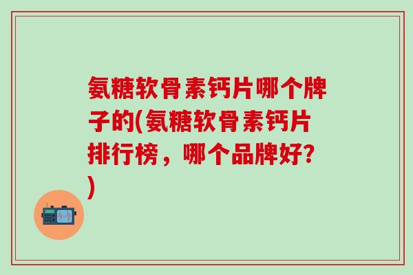 氨糖软骨素钙片哪个牌子的(氨糖软骨素钙片排行榜，哪个品牌好？)