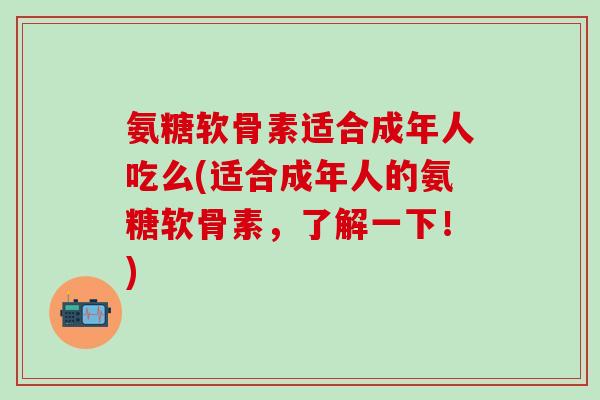 氨糖软骨素适合成年人吃么(适合成年人的氨糖软骨素，了解一下！)