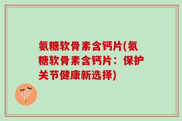 氨糖软骨素含钙片(氨糖软骨素含钙片：保护关节健康新选择)