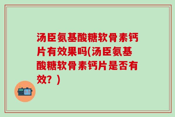 汤臣氨基酸糖软骨素钙片有效果吗(汤臣氨基酸糖软骨素钙片是否有效？)