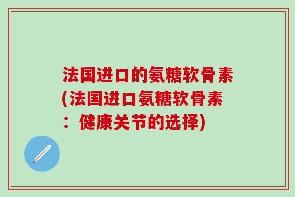 法国进口的氨糖软骨素(法国进口氨糖软骨素:健康关节的选择) 法国进口的氨糖软骨素(法国进口氨糖软骨素:健康关节的选择)