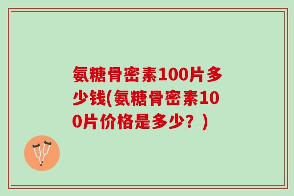 氨糖骨密素100片多少钱(氨糖骨密素100片价格是多少？)