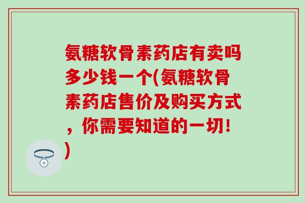 氨糖软骨素药店有卖吗多少钱一个(氨糖软骨素药店售价及购买方式，你需要知道的一切！)