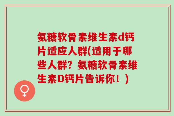 氨糖软骨素维生素d钙片适应人群(适用于哪些人群？氨糖软骨素维生素D钙片告诉你！)