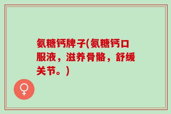 氨糖钙牌子(氨糖钙口服液，滋养骨骼，舒缓关节。)