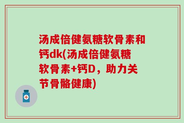 汤成倍健氨糖软骨素和钙dk(汤成倍健氨糖软骨素+钙D，助力关节骨骼健康)
