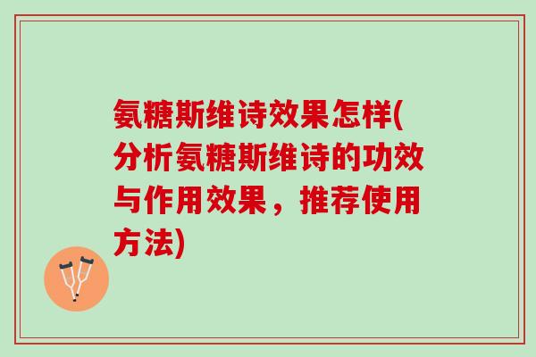 氨糖斯维诗效果怎样(分析氨糖斯维诗的功效与作用效果，推荐使用方法)