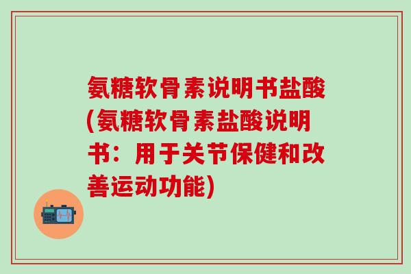 氨糖软骨素说明书盐酸(氨糖软骨素盐酸说明书：用于关节保健和改善运动功能)