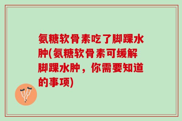 氨糖软骨素吃了脚踝水肿(氨糖软骨素可缓解脚踝水肿，你需要知道的事项)