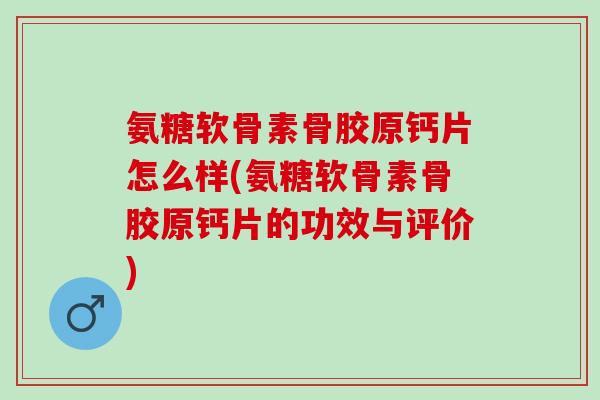 氨糖软骨素骨胶原钙片怎么样(氨糖软骨素骨胶原钙片的功效与评价)