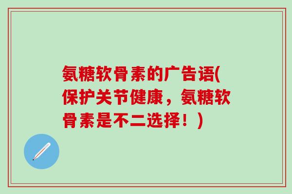 氨糖软骨素的广告语(保护关节健康，氨糖软骨素是不二选择！)