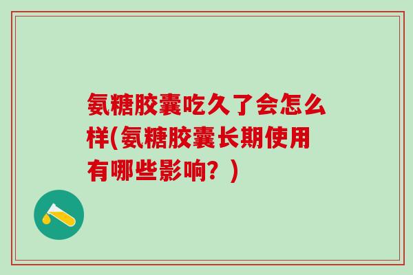 氨糖胶囊吃久了会怎么样(氨糖胶囊长期使用有哪些影响?) 氨糖胶囊吃久了会怎么样(氨糖胶囊长期使用有哪些影响?)