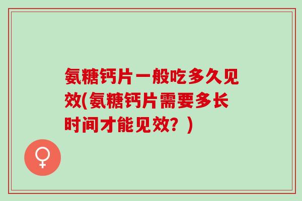 氨糖钙片一般吃多久见效(氨糖钙片需要多长时间才能见效？)