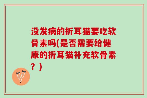 没发病的折耳猫要吃软骨素吗(是否需要给健康的折耳猫补充软骨素？)