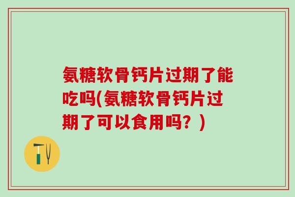 氨糖软骨钙片过期了能吃吗(氨糖软骨钙片过期了可以食用吗？)