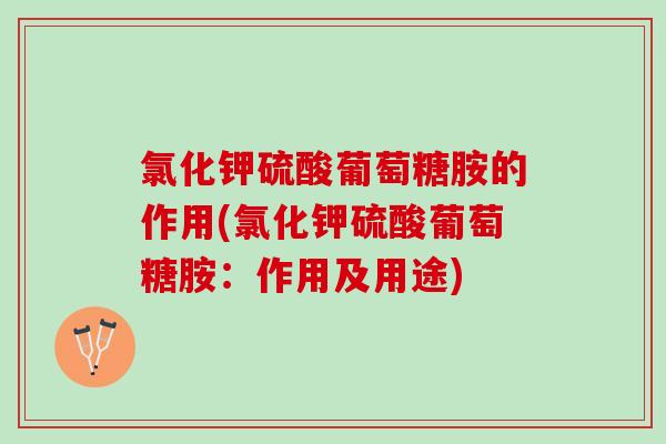 氯化钾硫酸葡萄糖胺的作用(氯化钾硫酸葡萄糖胺：作用及用途)