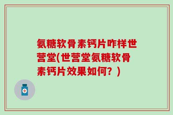 氨糖软骨素钙片咋样世营堂(世营堂氨糖软骨素钙片效果如何？)