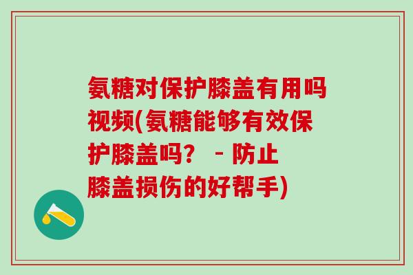 氨糖对保护膝盖有用吗视频(氨糖能够有效保护膝盖吗？ - 防止膝盖损伤的好帮手)