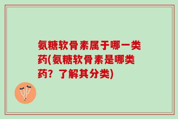 氨糖软骨素属于哪一类药(氨糖软骨素是哪类药？了解其分类)