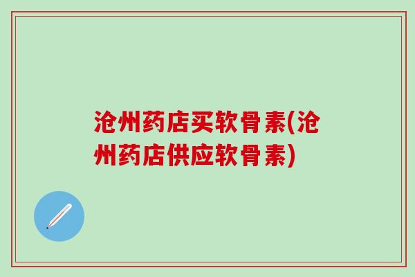 沧州药店买软骨素(沧州药店供应软骨素)