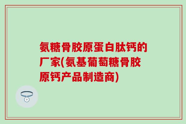 氨糖骨胶原蛋白肽钙的厂家(氨基葡萄糖骨胶原钙产品制造商)