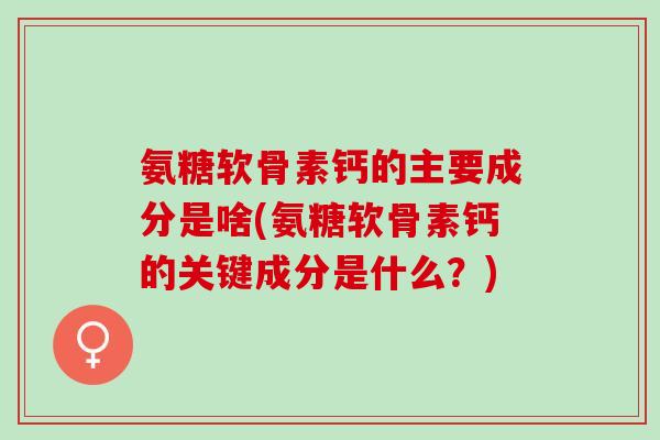 氨糖软骨素钙的主要成分是啥(氨糖软骨素钙的关键成分是什么？)