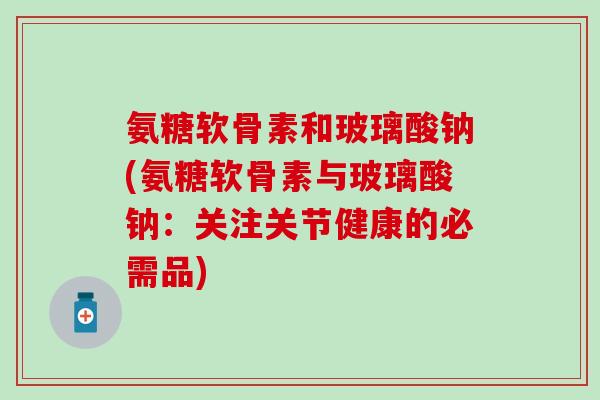 氨糖软骨素和玻璃酸钠(氨糖软骨素与玻璃酸钠：关注关节健康的必需品)