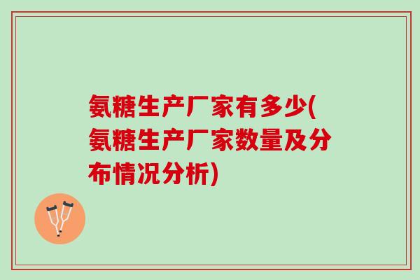 氨糖生产厂家有多少(氨糖生产厂家数量及分布情况分析)