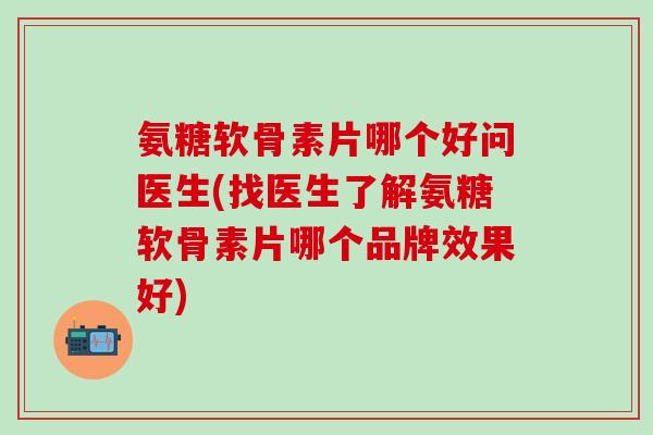 氨糖软骨素片哪个好问医生(找医生了解氨糖软骨素片哪个品牌效果好)