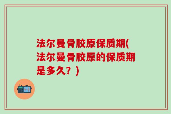 法尔曼骨胶原保质期(法尔曼骨胶原的保质期是多久?) 法尔曼骨胶原保质期(法尔曼骨胶原的保质期是多久?)