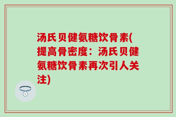 汤氏贝健氨糖饮骨素(提高骨密度：汤氏贝健氨糖饮骨素再次引人关注)